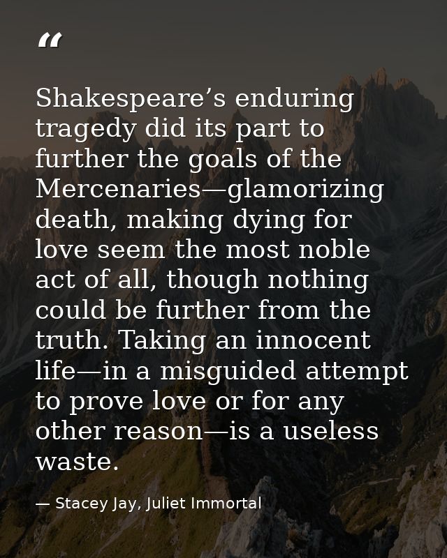Shakespeare’s enduring tragedy did its part to further the goals of the Mercenaries—glamorizing death, making dying for  — Stacey Jay, Juliet Immortal