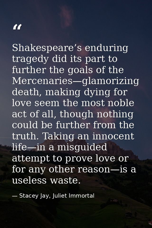 Shakespeare’s enduring tragedy did its part to further the goals of the Mercenaries—glamorizing death, making dying for  — Stacey Jay, Juliet Immortal
