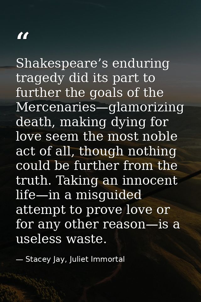 Shakespeare’s enduring tragedy did its part to further the goals of the Mercenaries—glamorizing death, making dying for  — Stacey Jay, Juliet Immortal