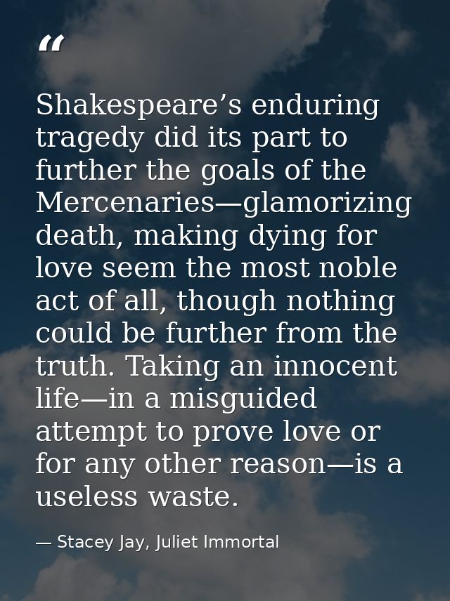 Shakespeare’s enduring tragedy did its part to further the goals of the Mercenaries—glamorizing death, making dying for  — Stacey Jay, Juliet Immortal