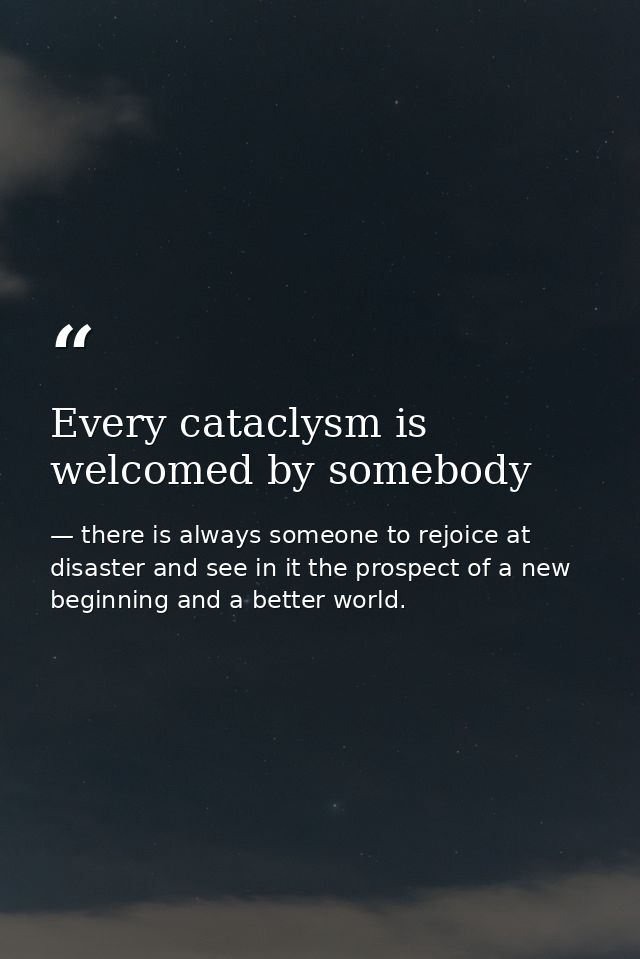 Every cataclysm is welcomed by somebody — there is always someone to rejoice at disaster and see in it the prospect of a new beginning and a better world.