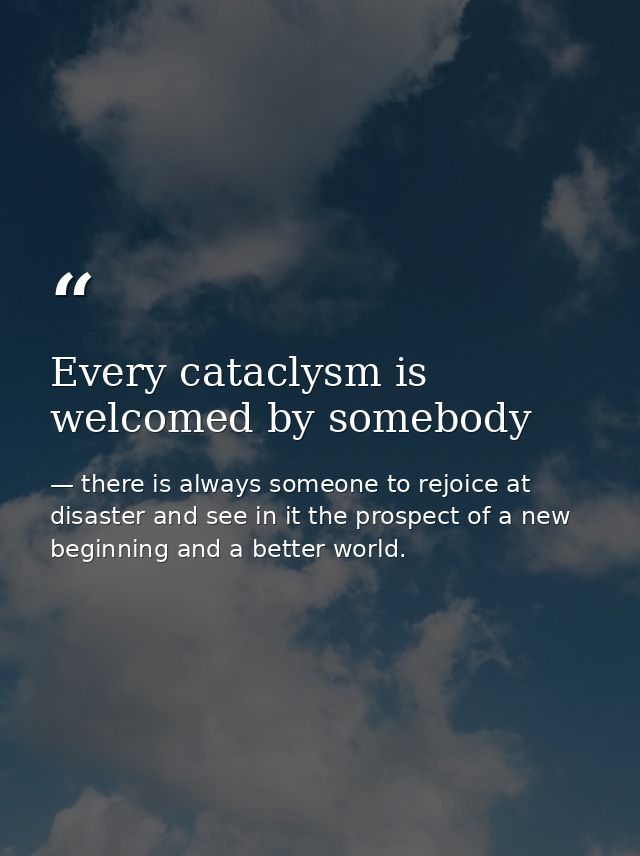 Every cataclysm is welcomed by somebody — there is always someone to rejoice at disaster and see in it the prospect of a new beginning and a better world.