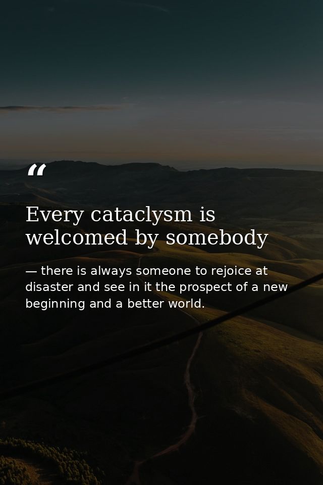 Every cataclysm is welcomed by somebody — there is always someone to rejoice at disaster and see in it the prospect of a new beginning and a better world.