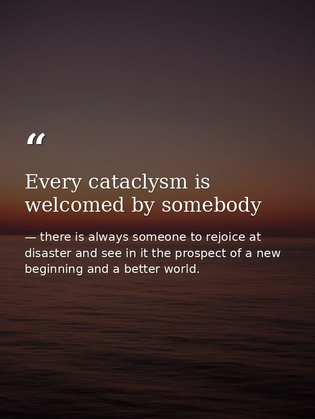 Every cataclysm is welcomed by somebody — there is always someone to rejoice at disaster and see in it the prospect of a new beginning and a better world.