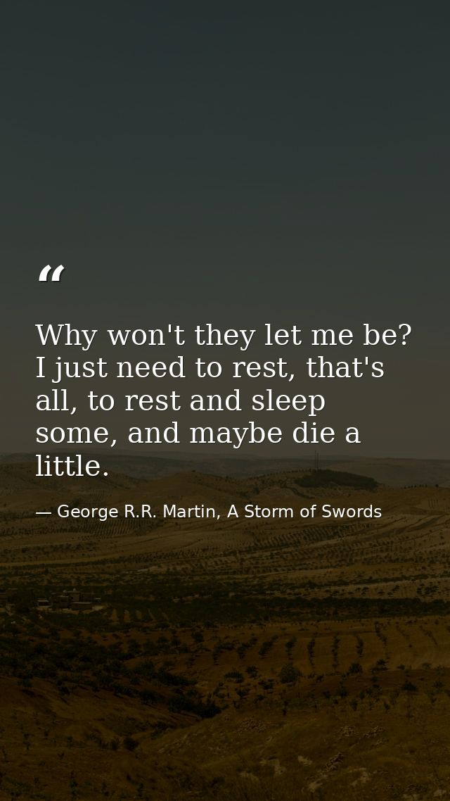 Why won't they let me be? I just need to rest, that's all, to rest and sleep some, and maybe die a little. — George R.R. Martin, A Storm of Swords