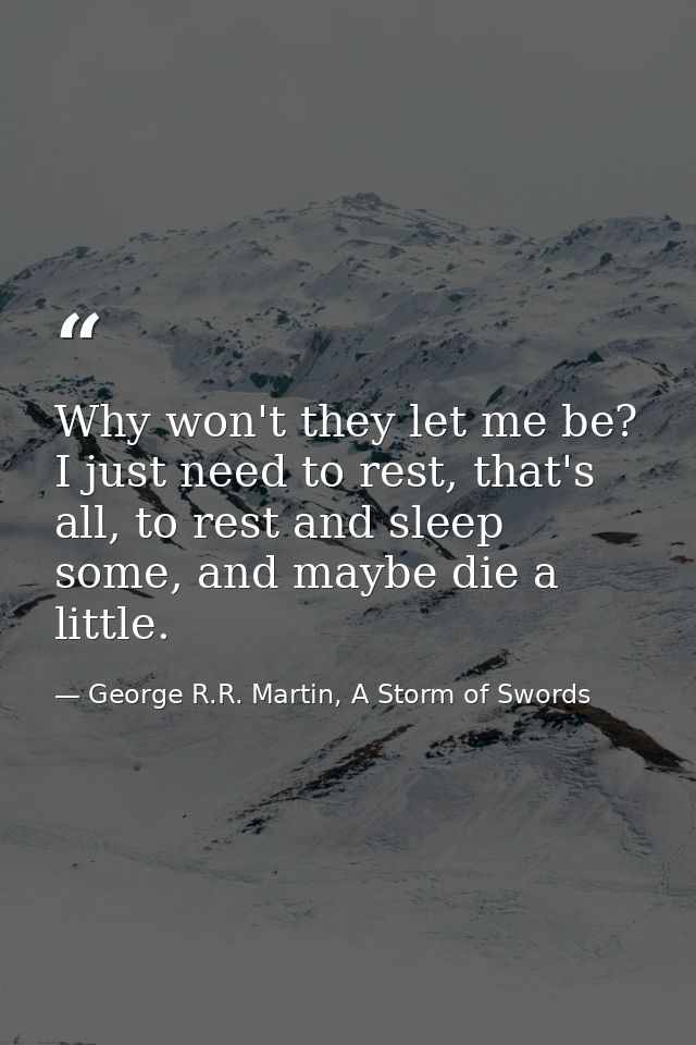 Why won't they let me be? I just need to rest, that's all, to rest and sleep some, and maybe die a little. — George R.R. Martin, A Storm of Swords