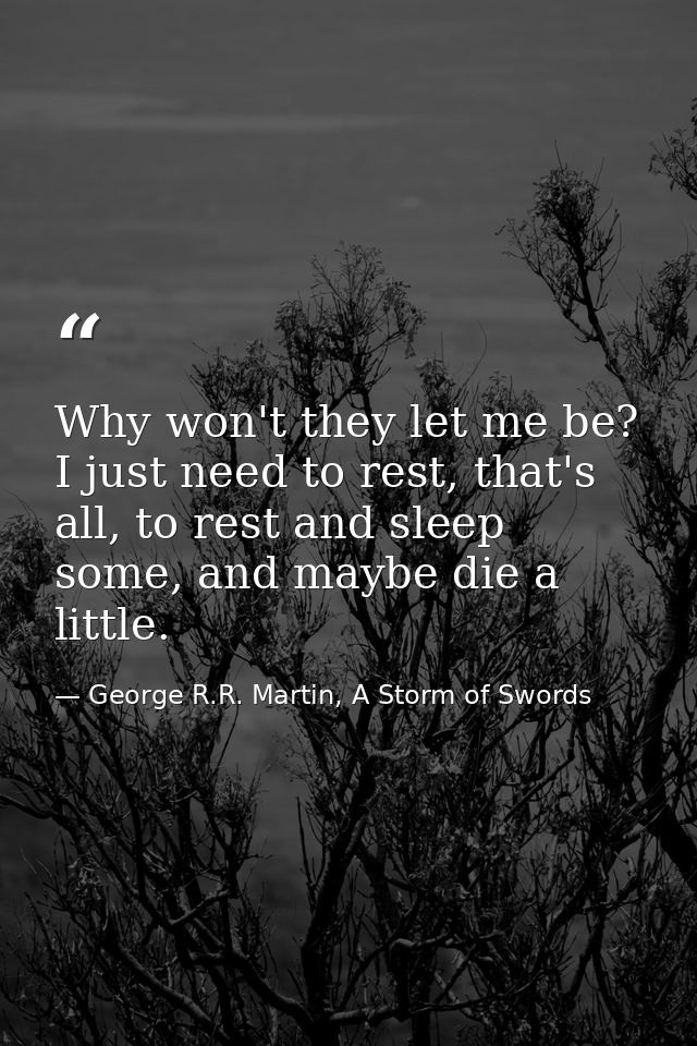 Why won't they let me be? I just need to rest, that's all, to rest and sleep some, and maybe die a little. — George R.R. Martin, A Storm of Swords