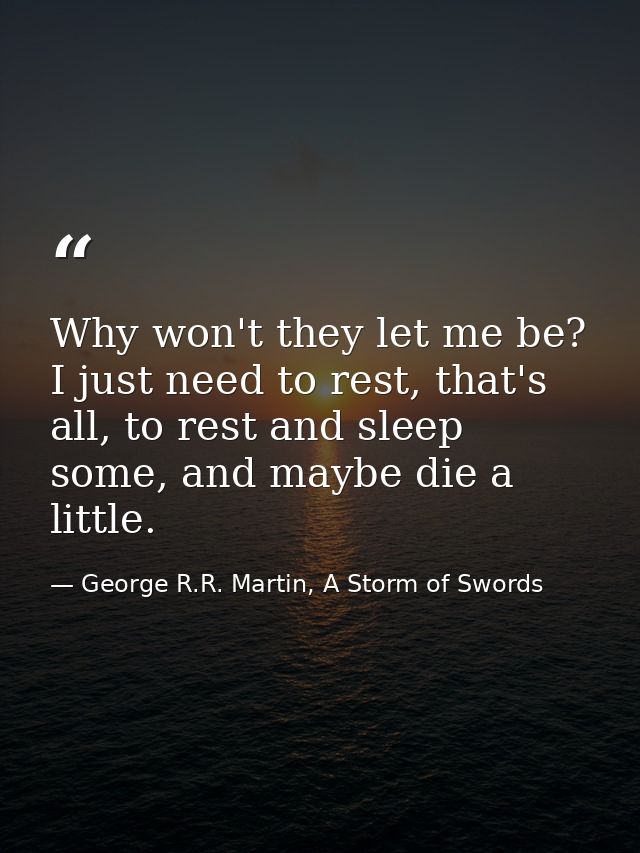 Why won't they let me be? I just need to rest, that's all, to rest and sleep some, and maybe die a little. — George R.R. Martin, A Storm of Swords