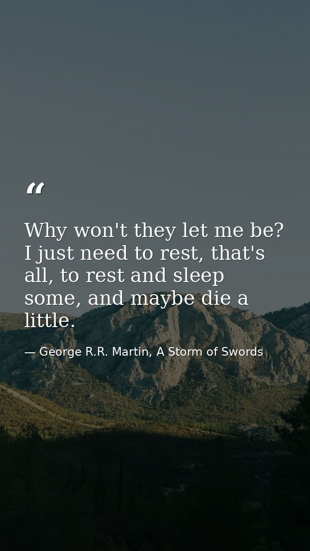 Why won't they let me be? I just need to rest, that's all, to rest and sleep some, and maybe die a little. — George R.R. Martin, A Storm of Swords