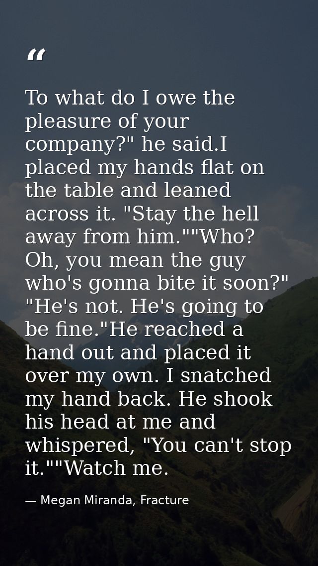 To what do I owe the pleasure of your company?" he said.I placed my hands flat on the table and leaned across it. "Stay  — Megan Miranda, Fracture