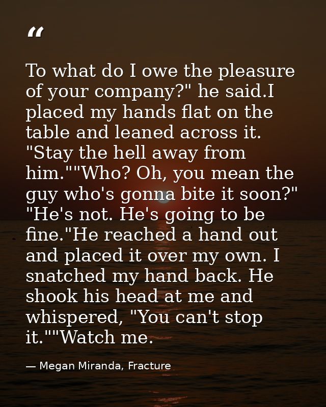 To what do I owe the pleasure of your company?" he said.I placed my hands flat on the table and leaned across it. "Stay  — Megan Miranda, Fracture