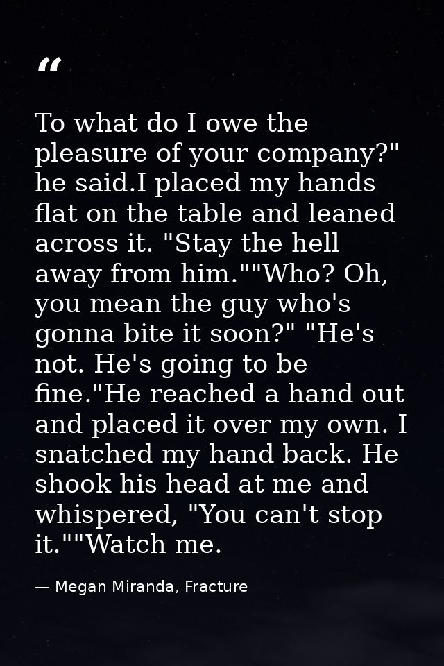 To what do I owe the pleasure of your company?" he said.I placed my hands flat on the table and leaned across it. "Stay  — Megan Miranda, Fracture