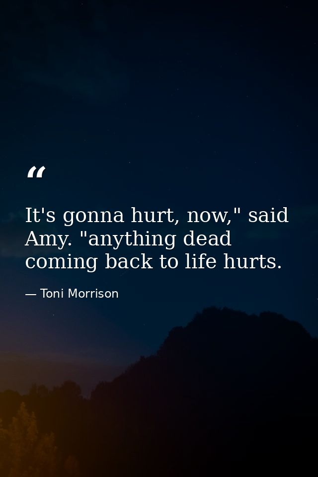 It's gonna hurt, now," said Amy. "anything dead coming back to life hurts. — Toni Morrison