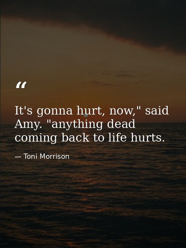 It's gonna hurt, now," said Amy. "anything dead coming back to life hurts. — Toni Morrison