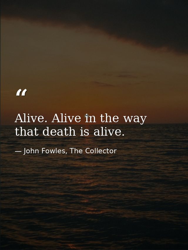 Alive. Alive in the way that death is alive. — John Fowles, The Collector