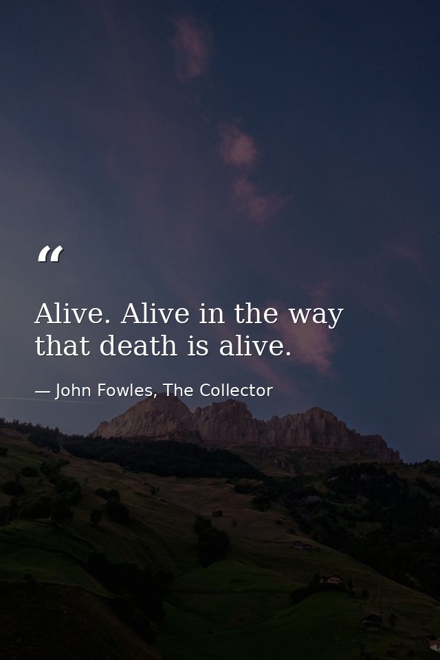 Alive. Alive in the way that death is alive. — John Fowles, The Collector