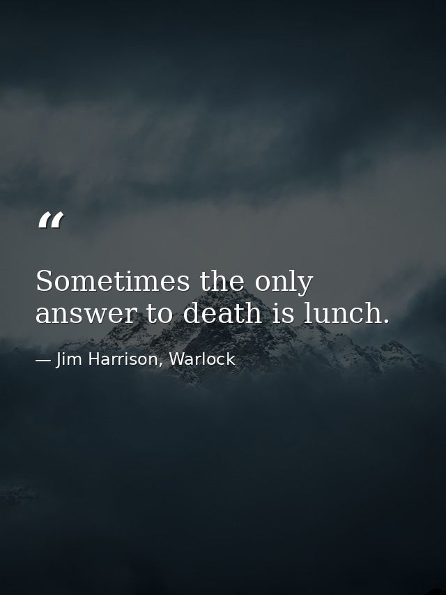 Sometimes the only answer to death is lunch. — Jim Harrison, Warlock