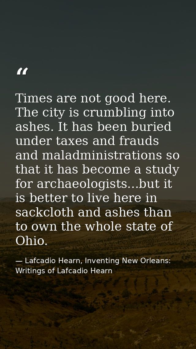 Times are not good here. The city is crumbling into ashes. It has been buried under taxes and frauds and maladministrati — Lafcadio Hearn, Inventing New Orleans: Writings of Lafcadio Hearn
