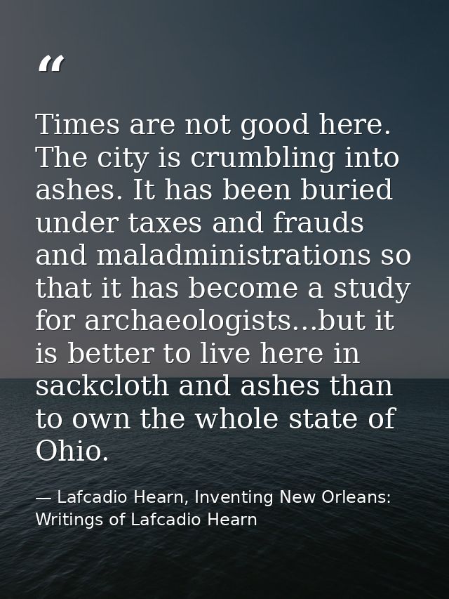 Times are not good here. The city is crumbling into ashes. It has been buried under taxes and frauds and maladministrati — Lafcadio Hearn, Inventing New Orleans: Writings of Lafcadio Hearn