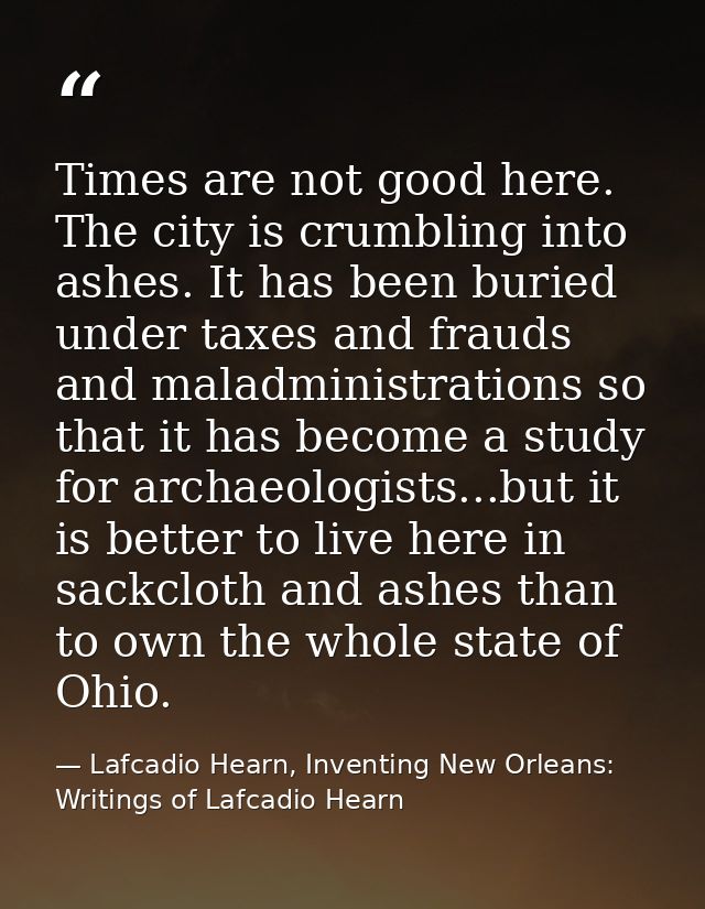 Times are not good here. The city is crumbling into ashes. It has been buried under taxes and frauds and maladministrati — Lafcadio Hearn, Inventing New Orleans: Writings of Lafcadio Hearn