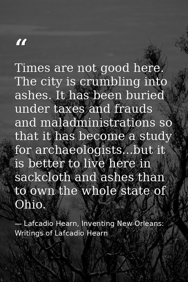 Times are not good here. The city is crumbling into ashes. It has been buried under taxes and frauds and maladministrati — Lafcadio Hearn, Inventing New Orleans: Writings of Lafcadio Hearn