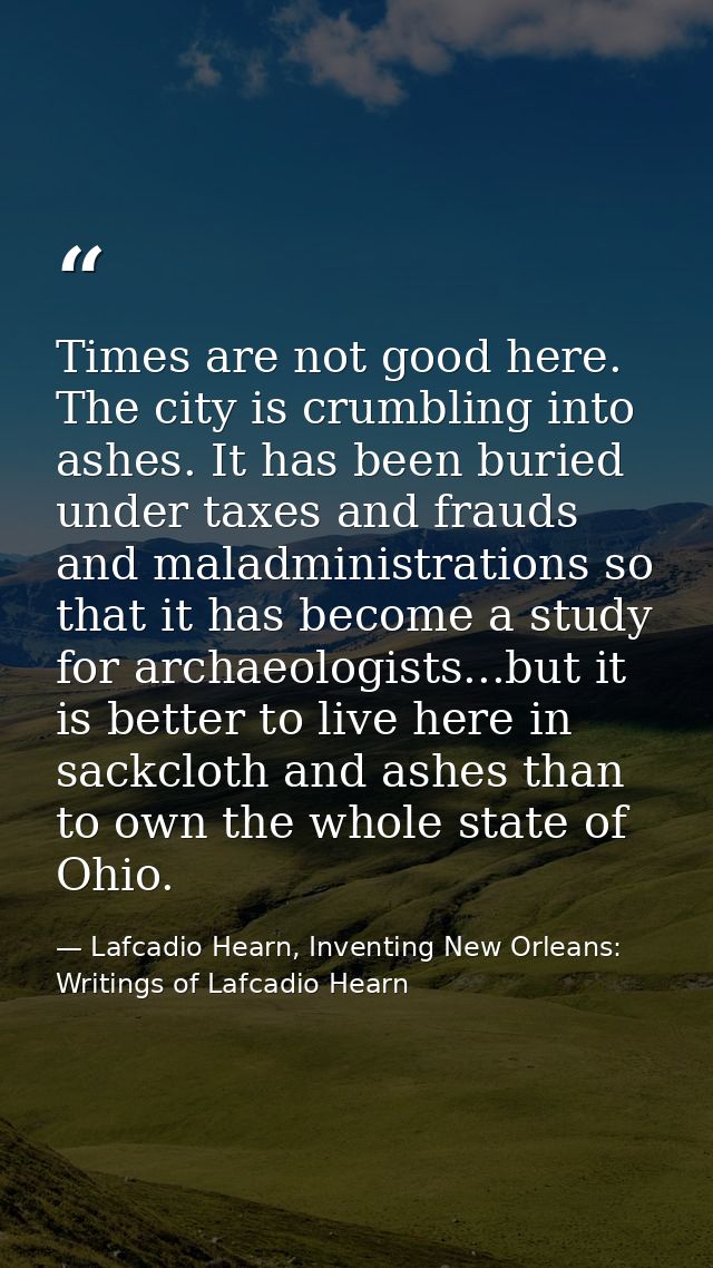 Times are not good here. The city is crumbling into ashes. It has been buried under taxes and frauds and maladministrati — Lafcadio Hearn, Inventing New Orleans: Writings of Lafcadio Hearn