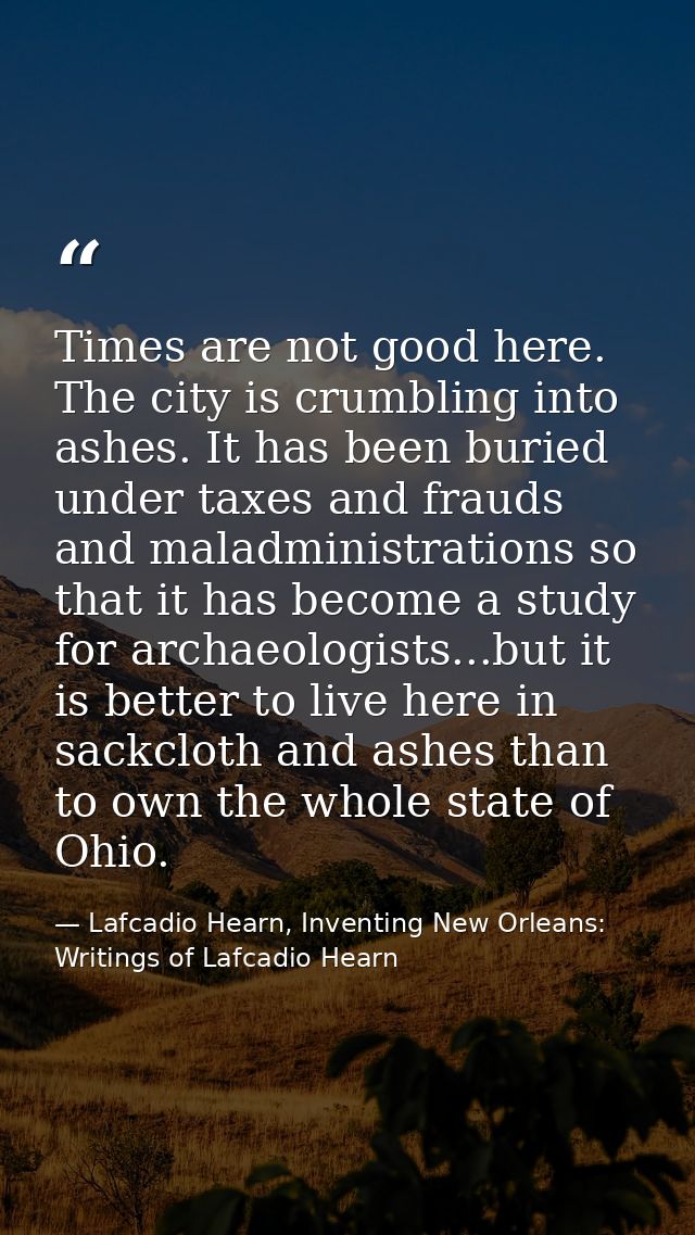 Times are not good here. The city is crumbling into ashes. It has been buried under taxes and frauds and maladministrati — Lafcadio Hearn, Inventing New Orleans: Writings of Lafcadio Hearn