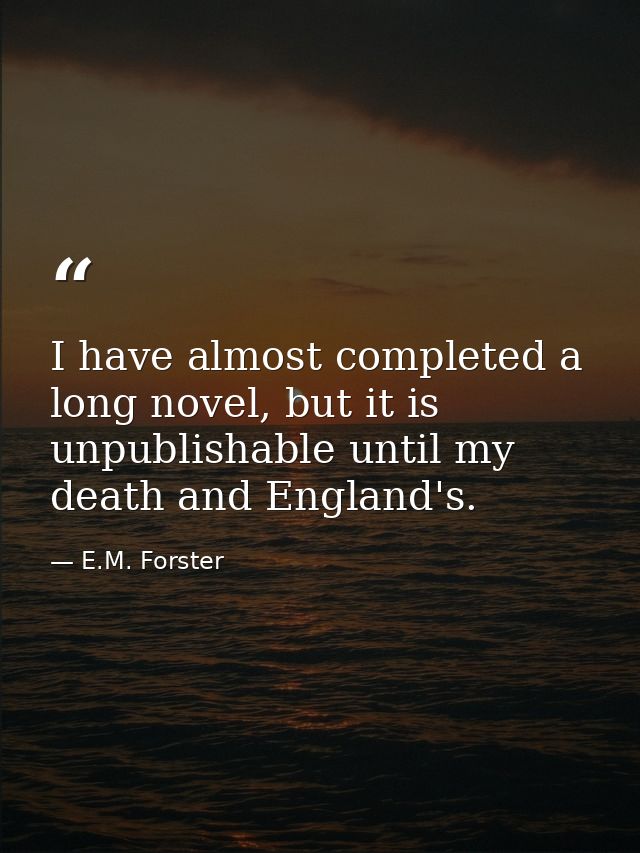 I have almost completed a long novel, but it is unpublishable until my death and England's. — E.M. Forster