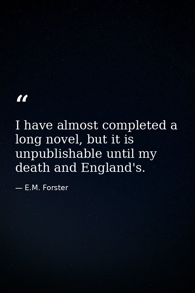 I have almost completed a long novel, but it is unpublishable until my death and England's. — E.M. Forster