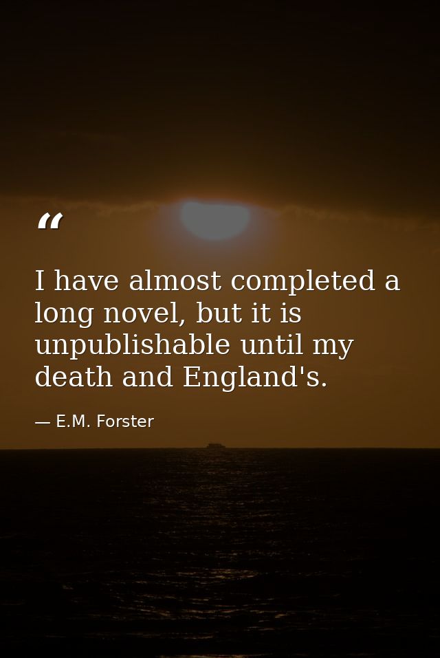 I have almost completed a long novel, but it is unpublishable until my death and England's. — E.M. Forster