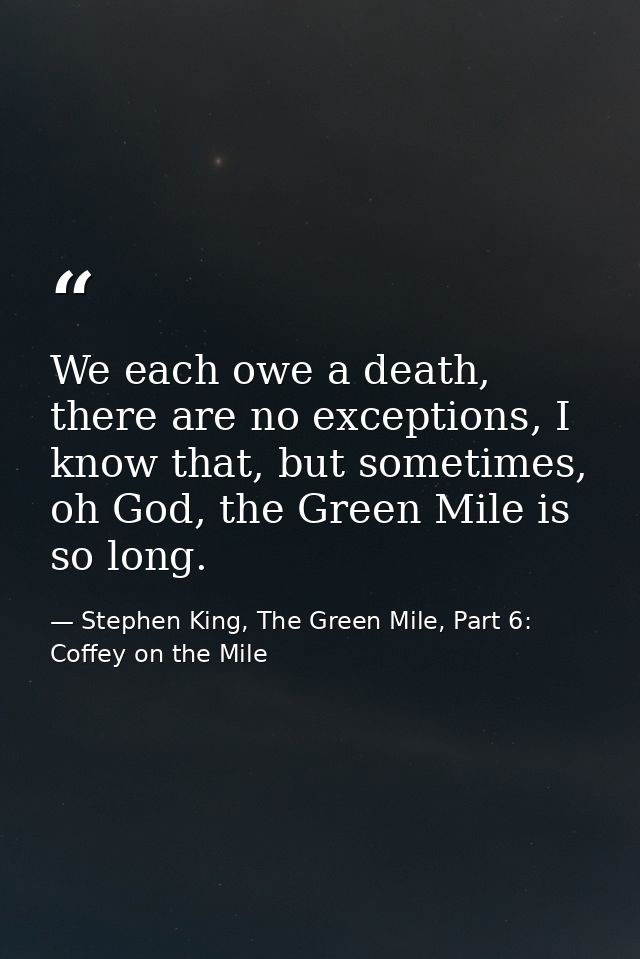 We each owe a death, there are no exceptions, I know that, but sometimes, oh God, the Green Mile is so long. — Stephen King, The Green Mile, Part 6: Coffey on the Mile