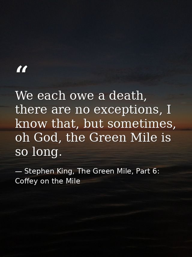 We each owe a death, there are no exceptions, I know that, but sometimes, oh God, the Green Mile is so long. — Stephen King, The Green Mile, Part 6: Coffey on the Mile