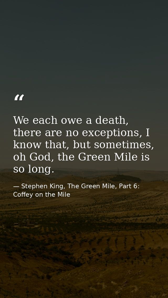 We each owe a death, there are no exceptions, I know that, but sometimes, oh God, the Green Mile is so long. — Stephen King, The Green Mile, Part 6: Coffey on the Mile