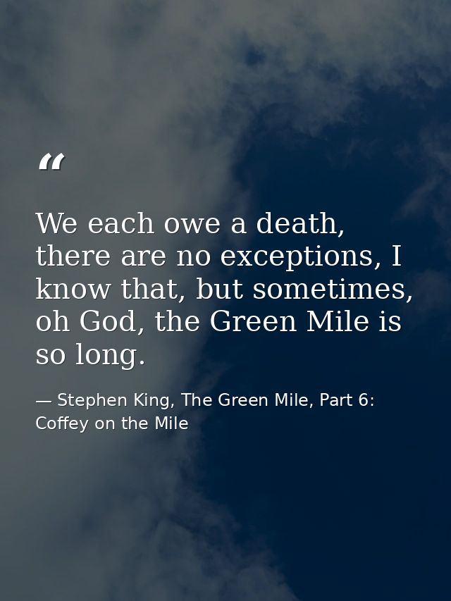 We each owe a death, there are no exceptions, I know that, but sometimes, oh God, the Green Mile is so long. — Stephen King, The Green Mile, Part 6: Coffey on the Mile