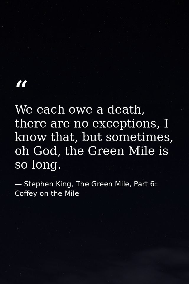 We each owe a death, there are no exceptions, I know that, but sometimes, oh God, the Green Mile is so long. — Stephen King, The Green Mile, Part 6: Coffey on the Mile