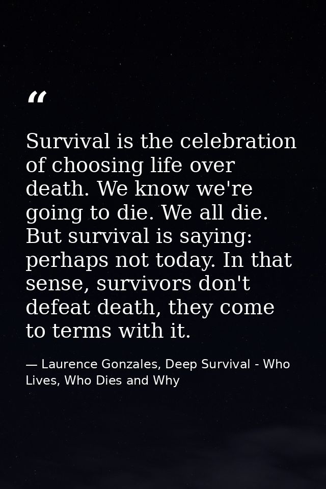 Survival is the celebration of choosing life over death. We know we're going to die. We all die. But survival is saying: — Laurence Gonzales, Deep Survival - Who Lives, Who Dies and Why
