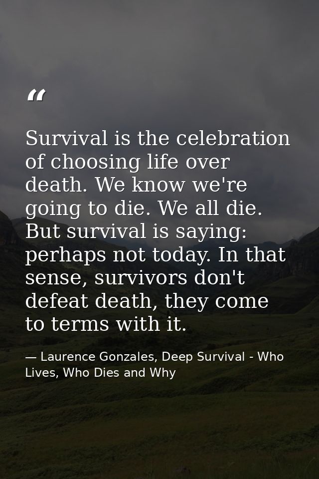 Survival is the celebration of choosing life over death. We know we're going to die. We all die. But survival is saying: — Laurence Gonzales, Deep Survival - Who Lives, Who Dies and Why