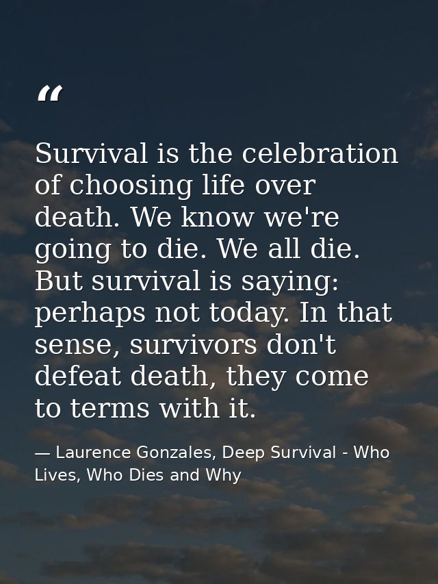 Survival is the celebration of choosing life over death. We know we're going to die. We all die. But survival is saying: — Laurence Gonzales, Deep Survival - Who Lives, Who Dies and Why