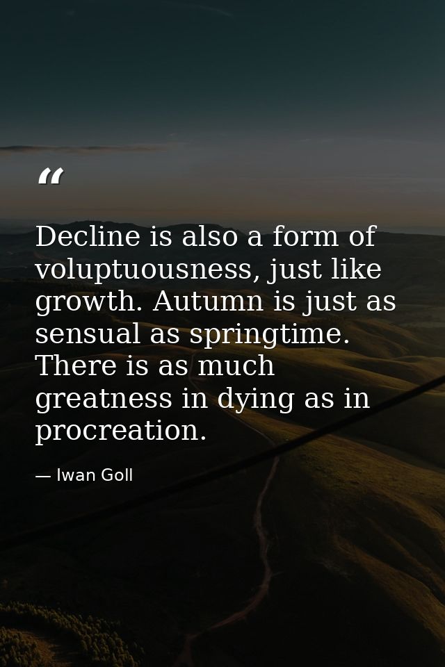 Decline is also a form of voluptuousness, just like growth. Autumn is just as sensual as springtime. There is as much gr — Iwan Goll