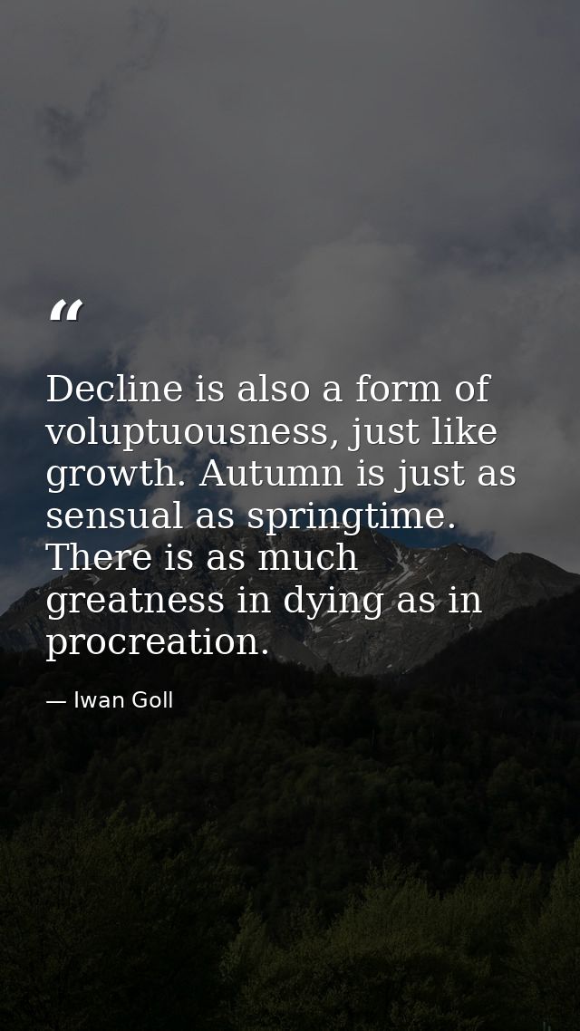 Decline is also a form of voluptuousness, just like growth. Autumn is just as sensual as springtime. There is as much gr — Iwan Goll