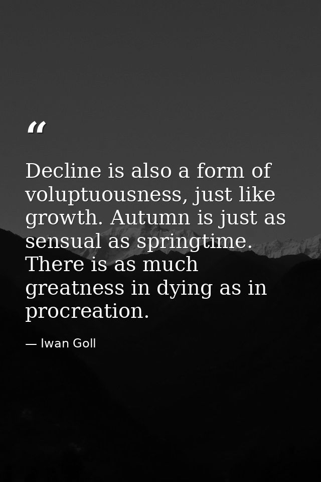 Decline is also a form of voluptuousness, just like growth. Autumn is just as sensual as springtime. There is as much gr — Iwan Goll