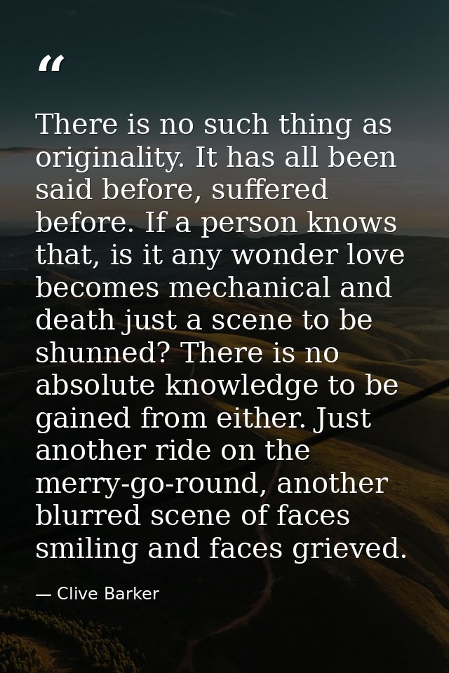 There is no such thing as originality. It has all been said before, suffered before. If a person knows that, is it any w — Clive Barker