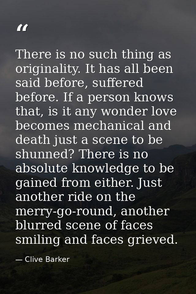 There is no such thing as originality. It has all been said before, suffered before. If a person knows that, is it any w — Clive Barker
