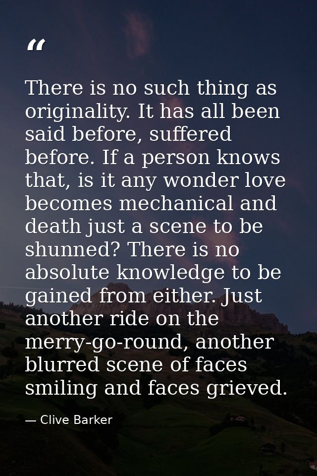 There is no such thing as originality. It has all been said before, suffered before. If a person knows that, is it any w — Clive Barker