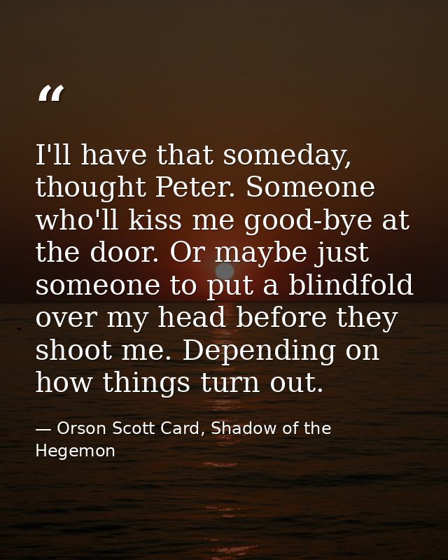 I'll have that someday, thought Peter. Someone who'll kiss me good-bye at the door. Or maybe just someone to put a blind — Orson Scott Card, Shadow of the Hegemon