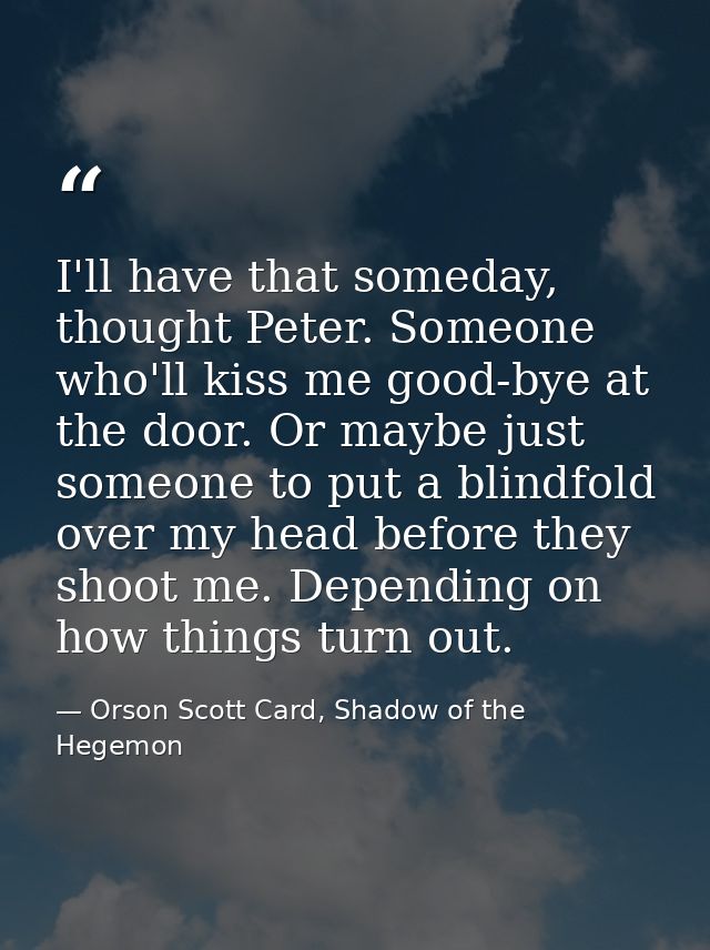 I'll have that someday, thought Peter. Someone who'll kiss me good-bye at the door. Or maybe just someone to put a blind — Orson Scott Card, Shadow of the Hegemon
