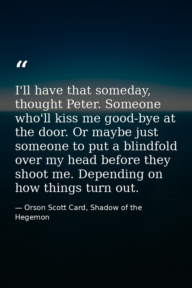 I'll have that someday, thought Peter. Someone who'll kiss me good-bye at the door. Or maybe just someone to put a blind — Orson Scott Card, Shadow of the Hegemon