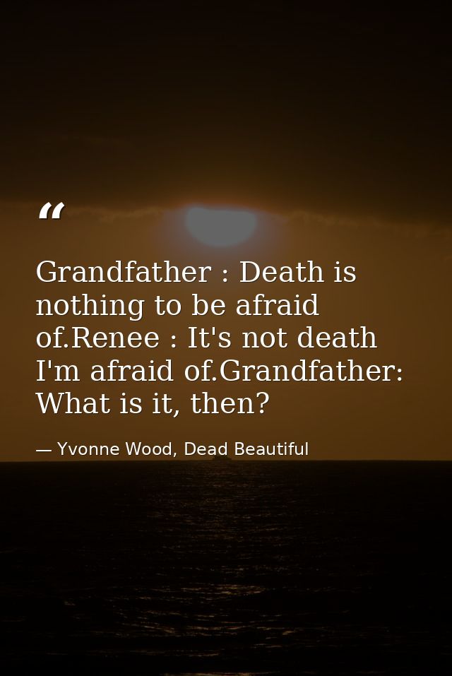 Grandfather : Death is nothing to be afraid of.Renee : It's not death I'm afraid of.Grandfather: What is it, then? — Yvonne Wood, Dead Beautiful