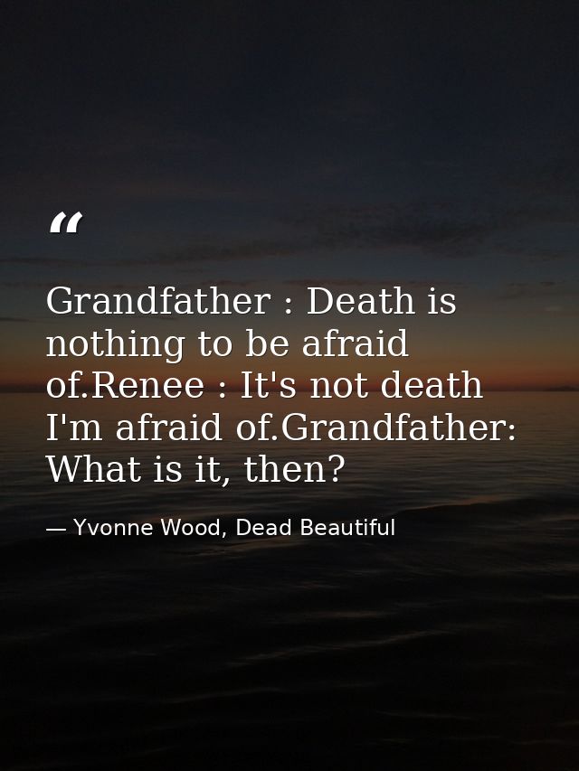 Grandfather : Death is nothing to be afraid of.Renee : It's not death I'm afraid of.Grandfather: What is it, then? — Yvonne Wood, Dead Beautiful