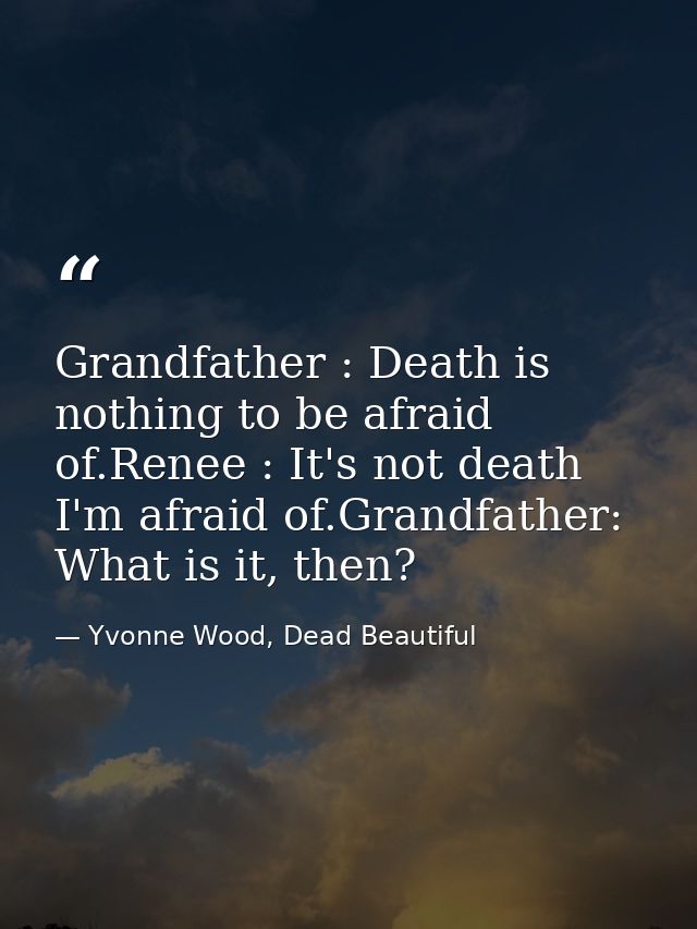 Grandfather : Death is nothing to be afraid of.Renee : It's not death I'm afraid of.Grandfather: What is it, then? — Yvonne Wood, Dead Beautiful